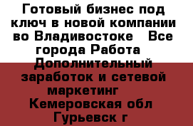 Готовый бизнес под ключ в новой компании во Владивостоке - Все города Работа » Дополнительный заработок и сетевой маркетинг   . Кемеровская обл.,Гурьевск г.